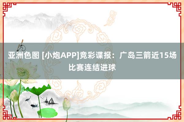 亚洲色图 [小炮APP]竞彩谍报：广岛三箭近15场比赛连结进球