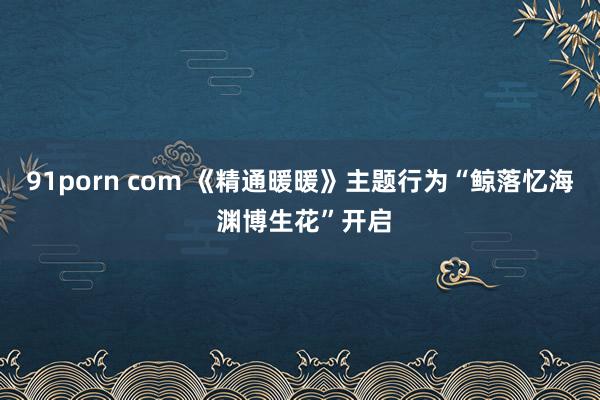 91porn com 《精通暖暖》主题行为“鲸落忆海 渊博生花”开启