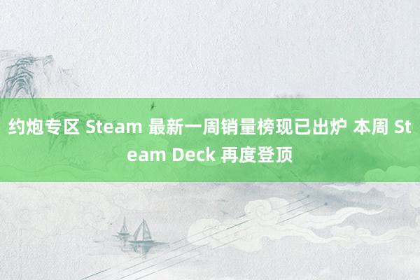 约炮专区 Steam 最新一周销量榜现已出炉 本周 Steam Deck 再度登顶