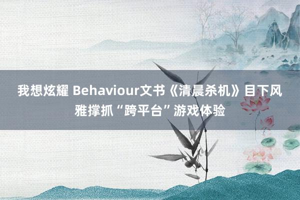 我想炫耀 Behaviour文书《清晨杀机》目下风雅撑抓“跨平台”游戏体验