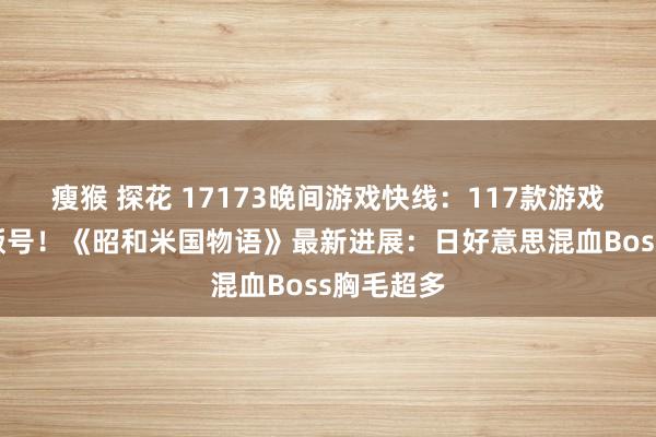 瘦猴 探花 17173晚间游戏快线：117款游戏拿下8月版号！《昭和米国物语》最新进展：日好意思混血Boss胸毛超多