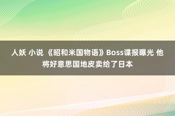 人妖 小说 《昭和米国物语》Boss谍报曝光 他将好意思国地皮卖给了日本