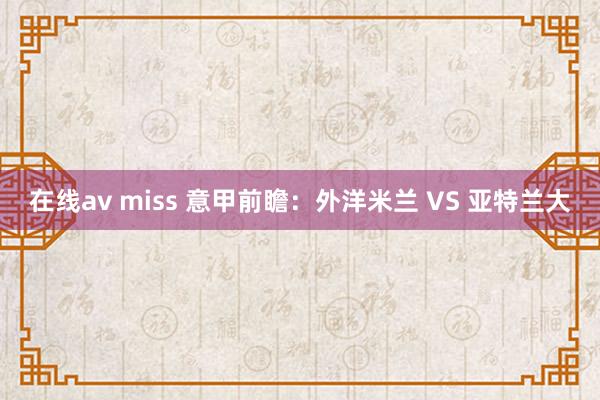 在线av miss 意甲前瞻：外洋米兰 VS 亚特兰大