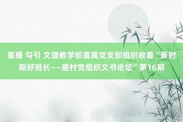 直播 勾引 文理教学部直属党支部组织收看“新时期好班长——居村党组织文书论坛”第16期