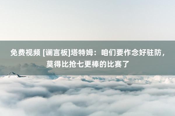 免费视频 [谰言板]塔特姆：咱们要作念好驻防，莫得比抢七更棒的比赛了