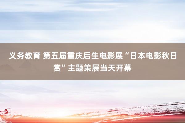 义务教育 第五届重庆后生电影展“日本电影秋日赏”主题策展当天开幕