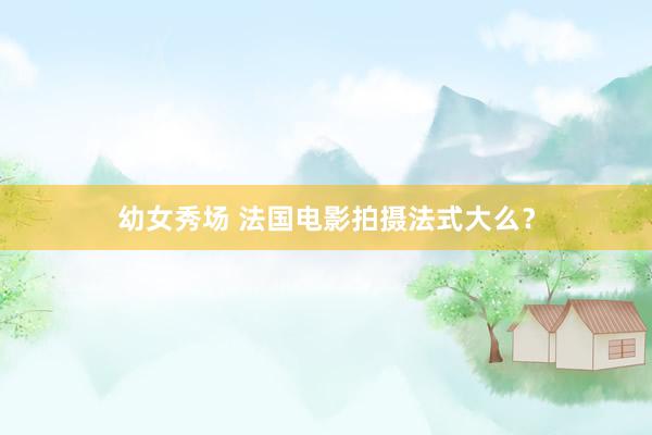 幼女秀场 法国电影拍摄法式大么？