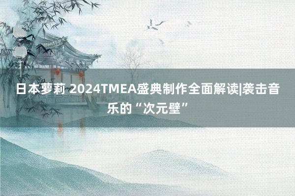 日本萝莉 2024TMEA盛典制作全面解读|袭击音乐的“次元壁”