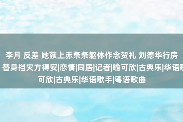 李月 反差 她献上赤条条躯体作念贺礼 刘德华行房材干遭曝光，替身挡灾方得安|恋情|同居|记者|喻可欣|古典乐|华语歌手|粤语歌曲