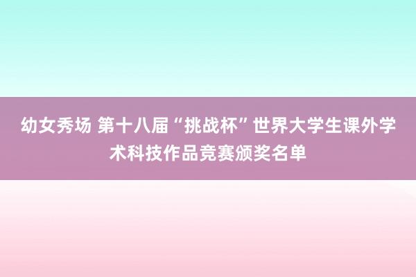 幼女秀场 第十八届“挑战杯”世界大学生课外学术科技作品竞赛颁奖名单