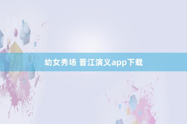 幼女秀场 晋江演义app下载