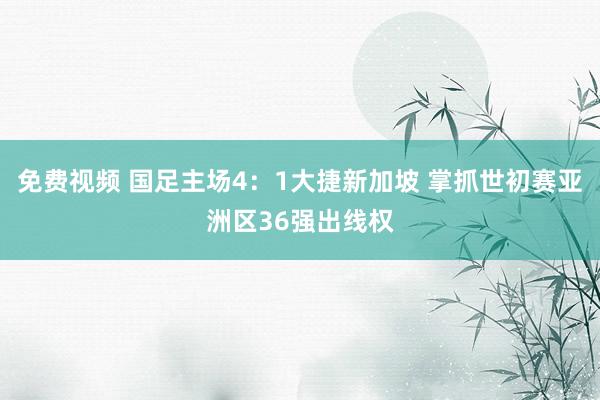 免费视频 国足主场4：1大捷新加坡 掌抓世初赛亚洲区36强出线权