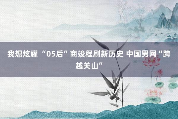 我想炫耀 “05后”商竣程刷新历史 中国男网“跨越关山”