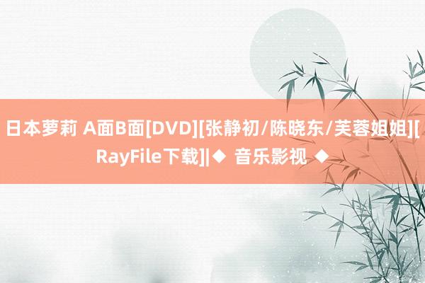 日本萝莉 A面B面[DVD][张静初/陈晓东/芙蓉姐姐][RayFile下载]|◆ 音乐影视 ◆